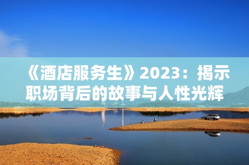 《酒店服务生》2023：揭示职场背后的故事与人性光辉