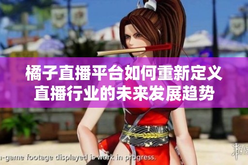 橘子直播平台如何重新定义直播行业的未来发展趋势