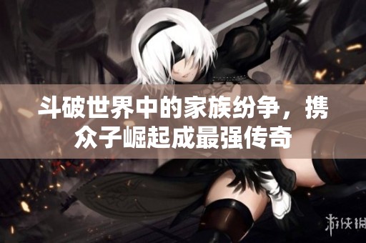 斗破世界中的家族纷争，携众子崛起成最强传奇