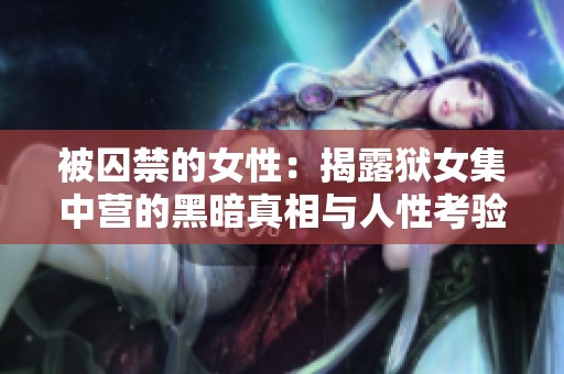 被囚禁的女性：揭露狱女集中营的黑暗真相与人性考验