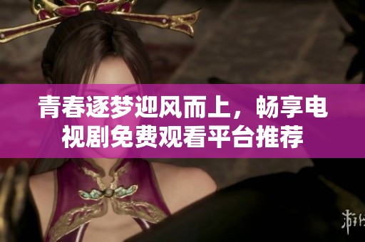 青春逐梦迎风而上，畅享电视剧免费观看平台推荐