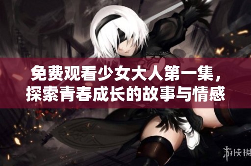 免费观看少女大人第一集，探索青春成长的故事与情感