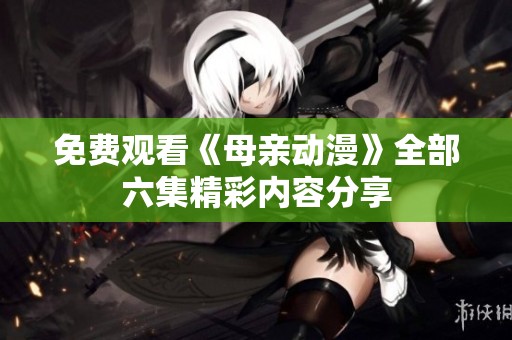 免费观看《母亲动漫》全部六集精彩内容分享