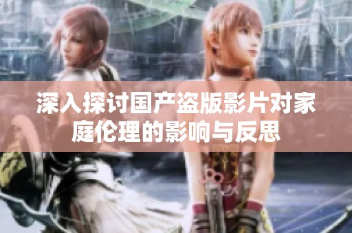深入探讨国产盗版影片对家庭伦理的影响与反思