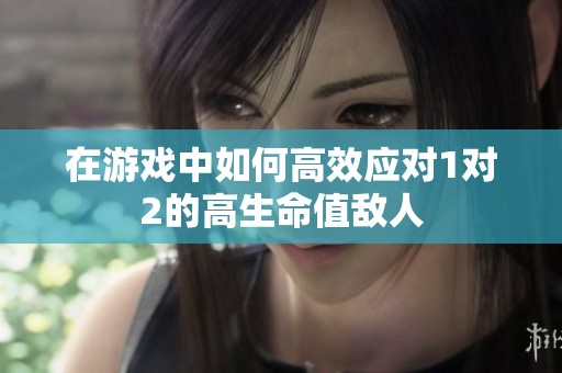 在游戏中如何高效应对1对2的高生命值敌人