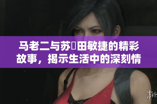 马老二与苏玥田敏捷的精彩故事，揭示生活中的深刻情感与纷争