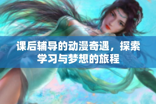 课后辅导的动漫奇遇，探索学习与梦想的旅程