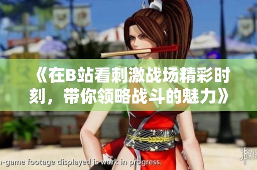 《在B站看刺激战场精彩时刻，带你领略战斗的魅力》