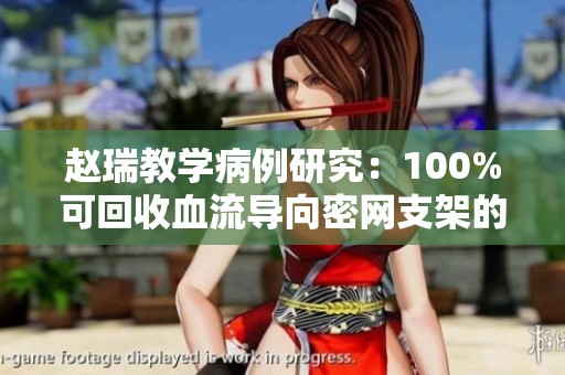 赵瑞教学病例研究：100%可回收血流导向密网支架的应用与效果分析