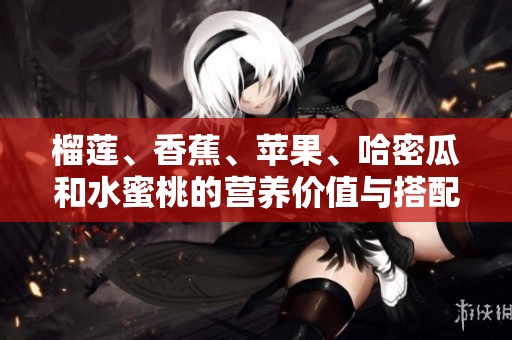 榴莲、香蕉、苹果、哈密瓜和水蜜桃的营养价值与搭配推荐