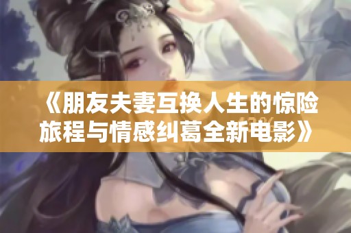 《朋友夫妻互换人生的惊险旅程与情感纠葛全新电影》