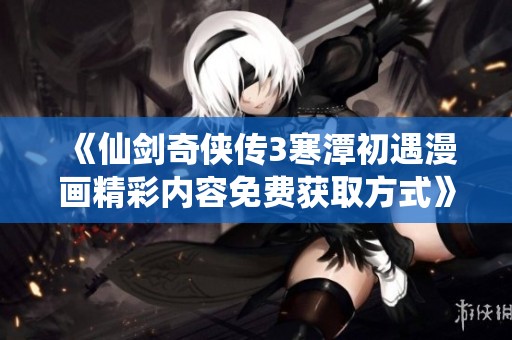 《仙剑奇侠传3寒潭初遇漫画精彩内容免费获取方式》
