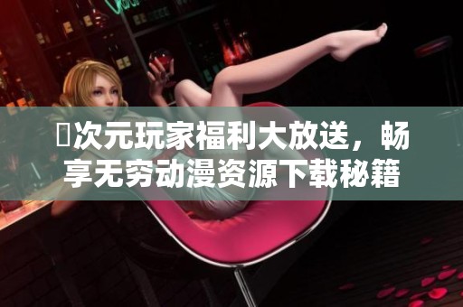 囧次元玩家福利大放送，畅享无穷动漫资源下载秘籍