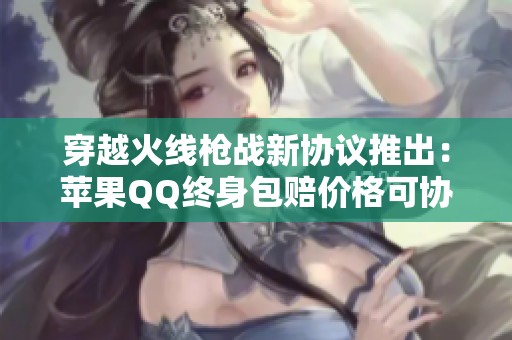穿越火线枪战新协议推出：苹果QQ终身包赔价格可协商