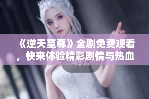 《逆天至尊》全剧免费观看，快来体验精彩剧情与热血战斗！