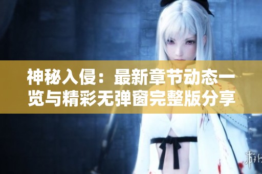 神秘入侵：最新章节动态一览与精彩无弹窗完整版分享