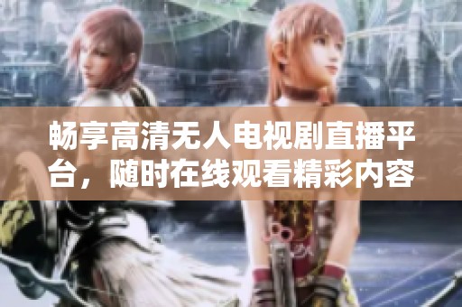 畅享高清无人电视剧直播平台，随时在线观看精彩内容