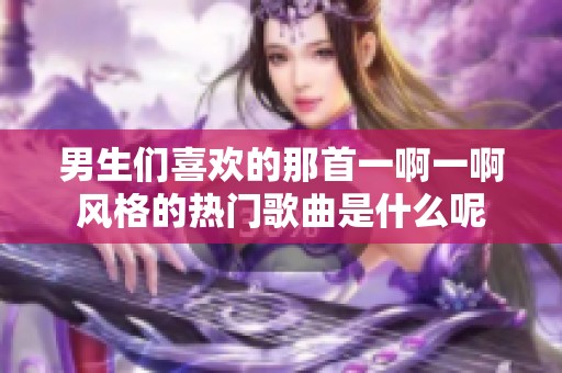 男生们喜欢的那首一啊一啊风格的热门歌曲是什么呢