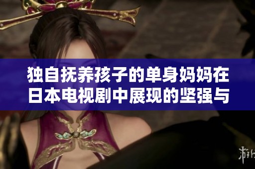 独自抚养孩子的单身妈妈在日本电视剧中展现的坚强与成长故事