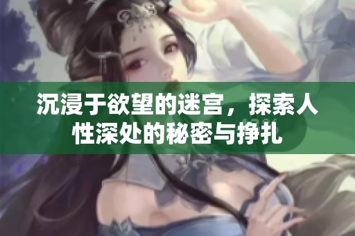 沉浸于欲望的迷宫，探索人性深处的秘密与挣扎