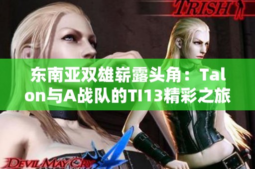 东南亚双雄崭露头角：Talon与A战队的TI13精彩之旅