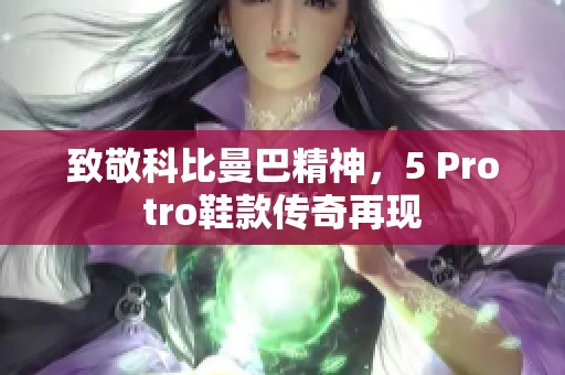 致敬科比曼巴精神，5 Protro鞋款传奇再现