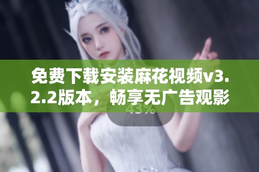 免费下载安装麻花视频v3.2.2版本，畅享无广告观影体验
