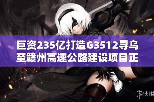 巨资235亿打造G3512寻乌至赣州高速公路建设项目正式启动