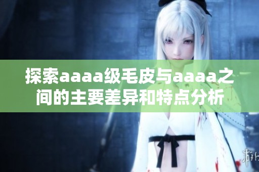探索aaaa级毛皮与aaaa之间的主要差异和特点分析