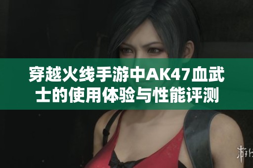 穿越火线手游中AK47血武士的使用体验与性能评测