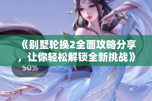 《别墅轮换2全面攻略分享，让你轻松解锁全新挑战》