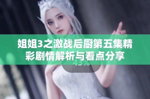 姐姐3之激战后厨第五集精彩剧情解析与看点分享