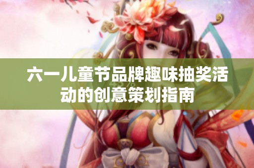 六一儿童节品牌趣味抽奖活动的创意策划指南