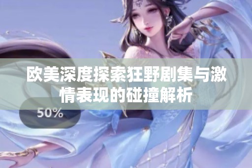 欧美深度探索狂野剧集与激情表现的碰撞解析