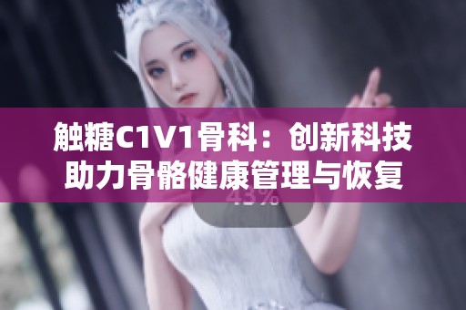触糖C1V1骨科：创新科技助力骨骼健康管理与恢复