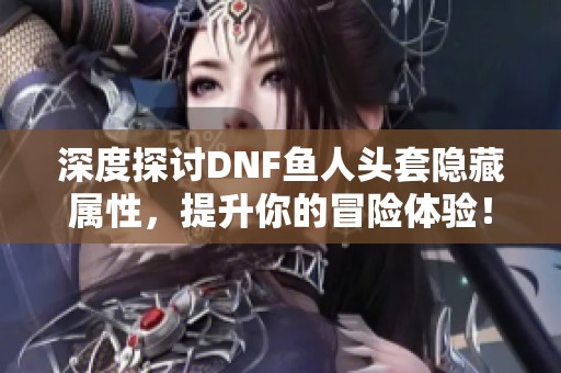 深度探讨DNF鱼人头套隐藏属性，提升你的冒险体验！