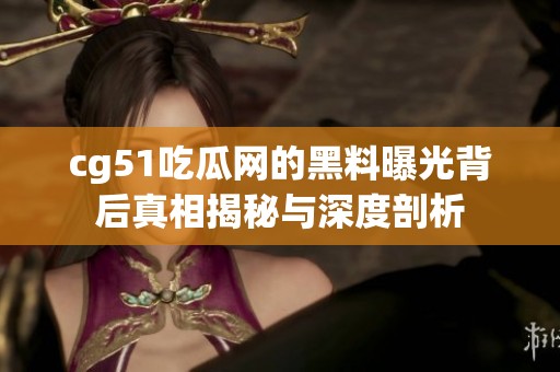 cg51吃瓜网的黑料曝光背后真相揭秘与深度剖析