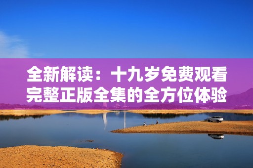 全新解读：十九岁免费观看完整正版全集的全方位体验