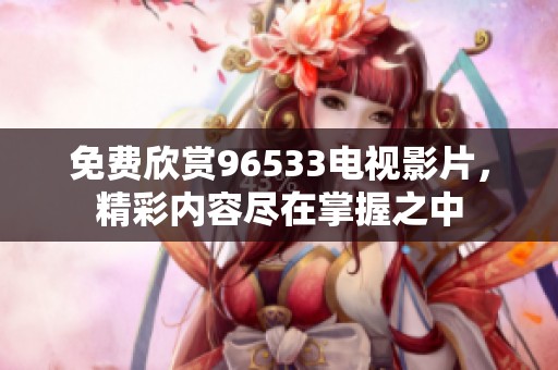 免费欣赏96533电视影片，精彩内容尽在掌握之中