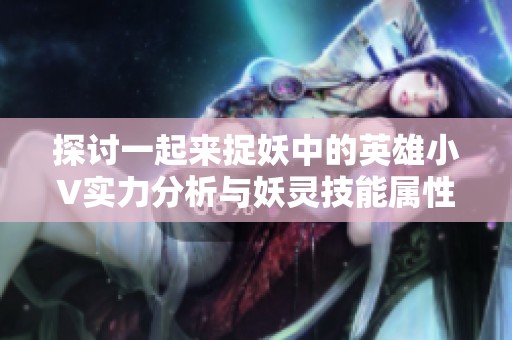 探讨一起来捉妖中的英雄小V实力分析与妖灵技能属性大全