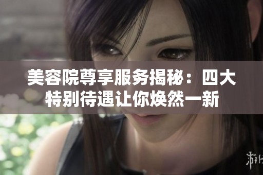 美容院尊享服务揭秘：四大特别待遇让你焕然一新