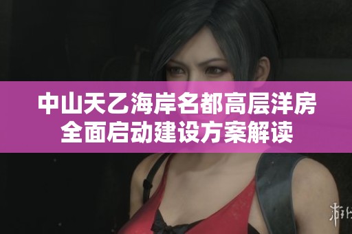 中山天乙海岸名都高层洋房全面启动建设方案解读