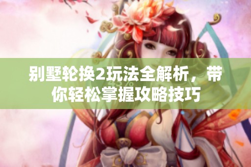 别墅轮换2玩法全解析，带你轻松掌握攻略技巧