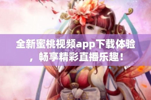 全新蜜桃视频app下载体验，畅享精彩直播乐趣！