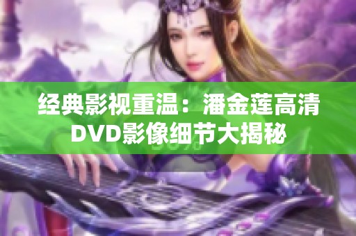 经典影视重温：潘金莲高清DVD影像细节大揭秘