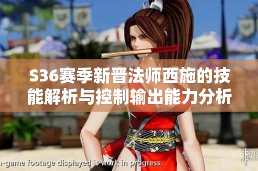 S36赛季新晋法师西施的技能解析与控制输出能力分析