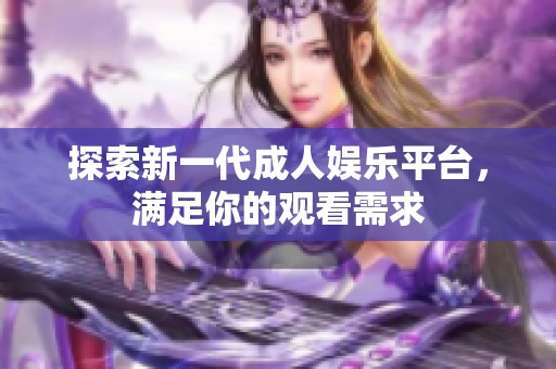 探索新一代成人娱乐平台，满足你的观看需求