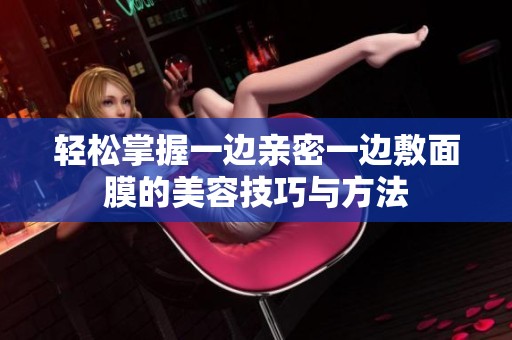 轻松掌握一边亲密一边敷面膜的美容技巧与方法
