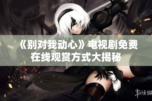 《别对我动心》电视剧免费在线观赏方式大揭秘