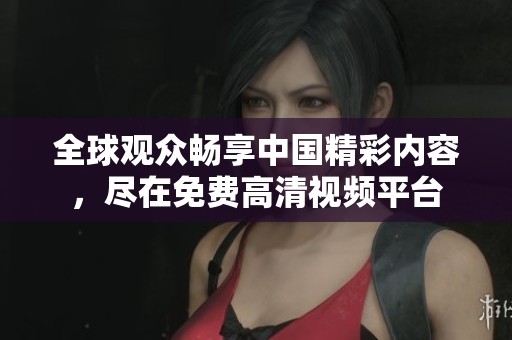 全球观众畅享中国精彩内容，尽在免费高清视频平台